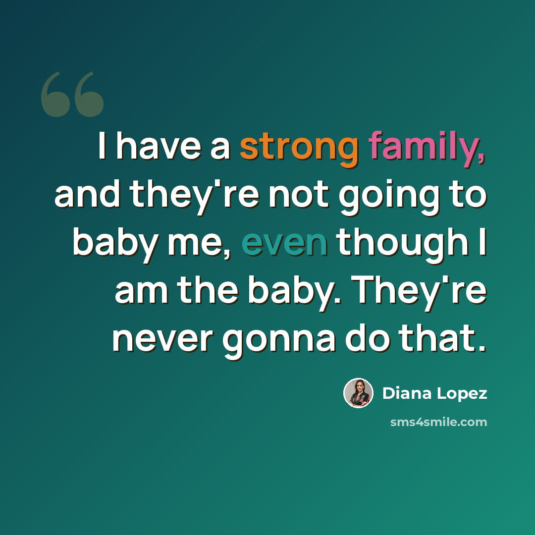 “I have a strong family, and they're not going to baby me, even though I am the baby. They're never gonna do that.” quote by Diana Lopez