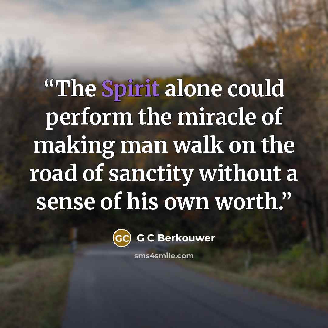 “The Spirit alone could perform the miracle of making man walk on the road of sanctity without a sense of his own worth.” quote by G C Berkouwer