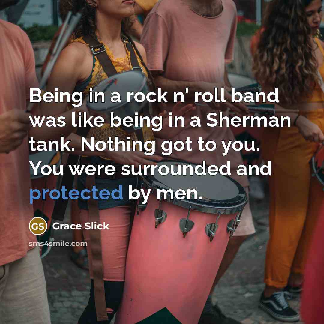 “Being in a rock n' roll band was like being in a Sherman tank. Nothing got to you. You were surrounded and protected by men.” quote by Grace Slick