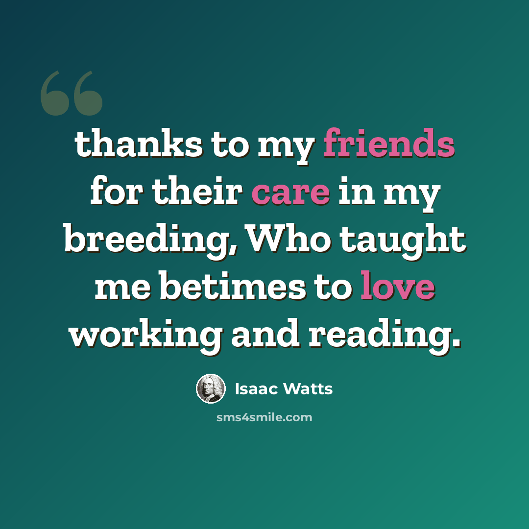 “thanks to my friends for their care in my breeding, Who taught me betimes to love working and reading.” quote by Isaac Watts