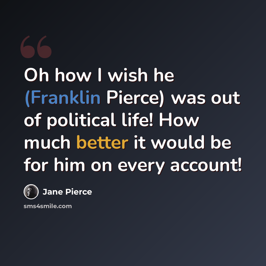 “Oh how I wish he (Franklin Pierce) was out of political life! How much better it would be for him on every account!” quote by Jane Pierce