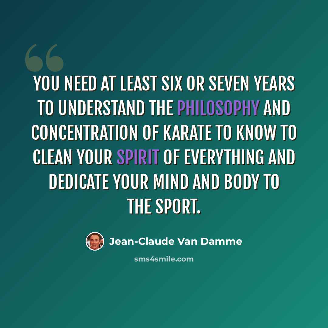 “You need at least six or seven years to understand the philosophy and concentration of karate to know to clean your spirit of everything and dedicate your mind and body to the sport.” quote by Jean-Claude Van Damme