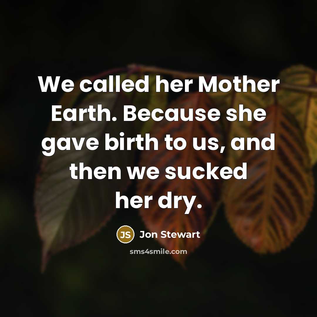 “We called her Mother Earth. Because she gave birth to us, and then we sucked her dry.” quote by Jon Stewart