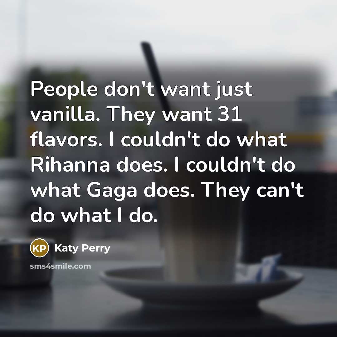 “People don't want just vanilla. They want 31 flavors. I couldn't do what Rihanna does. I couldn't do what Gaga does. They can't do what I do.” quote by Katy Perry