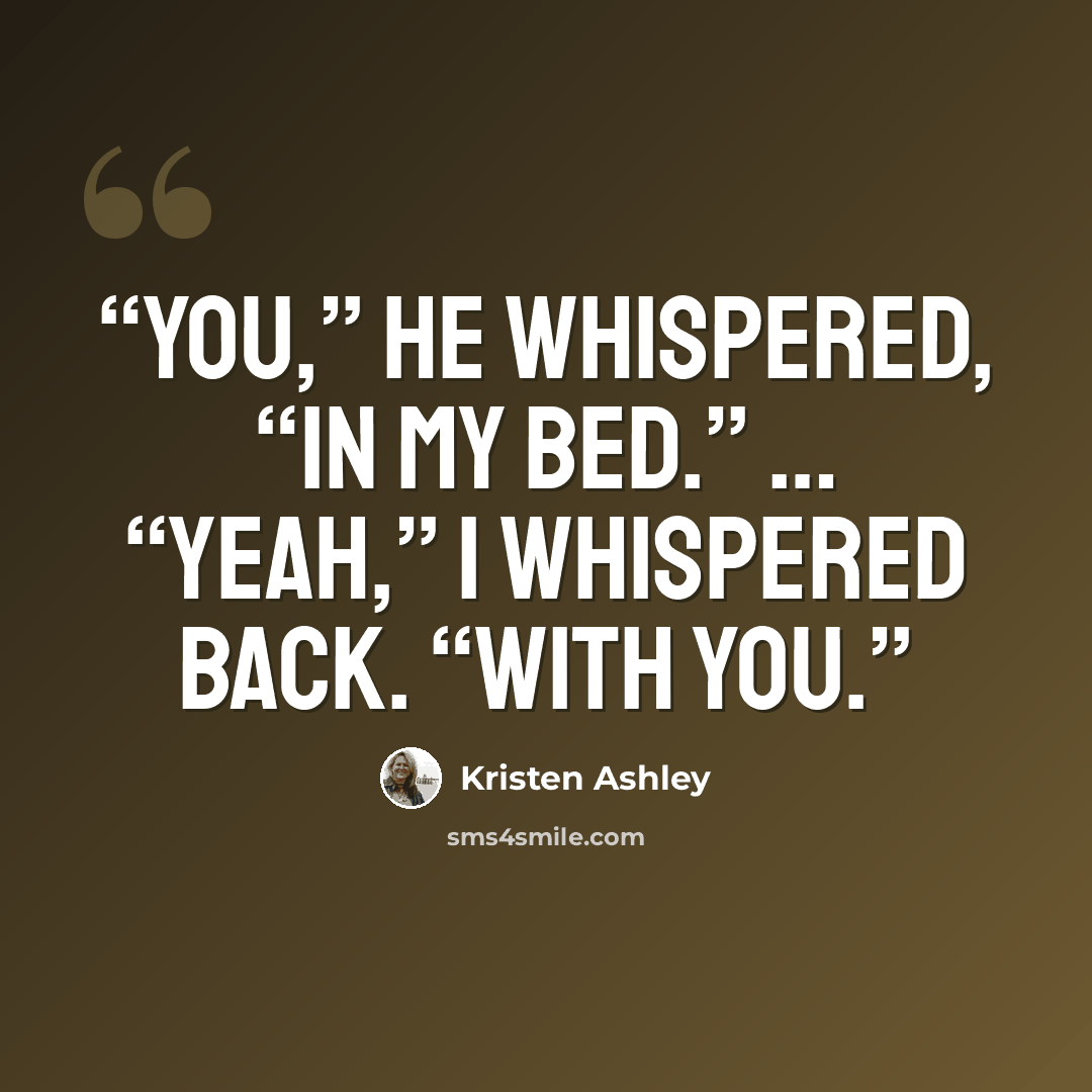 “You,” he whispered, “in my bed.” … “Yeah,” I whispered back. “With you.” quote by Kristen Ashley