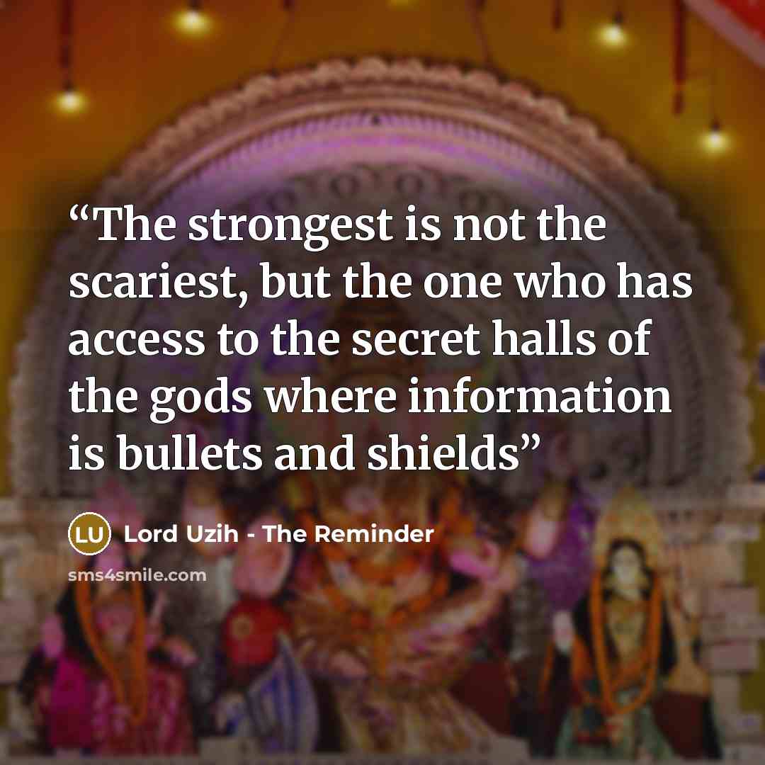 “The strongest is not the scariest, but the one who has access to the secret halls of the gods where information is bullets and shields” quote by Lord Uzih - The Reminder