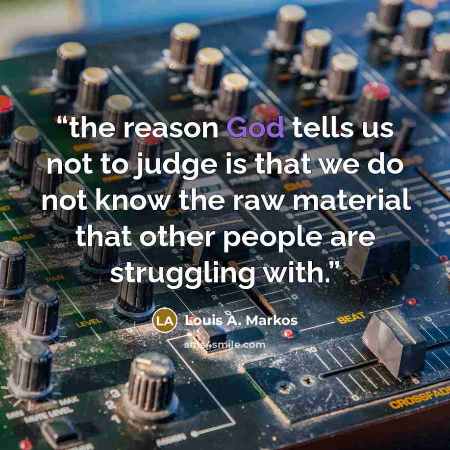 “the reason God tells us not to judge is that we do not know the raw material that other people are struggling with.” quote by Louis A. Markos