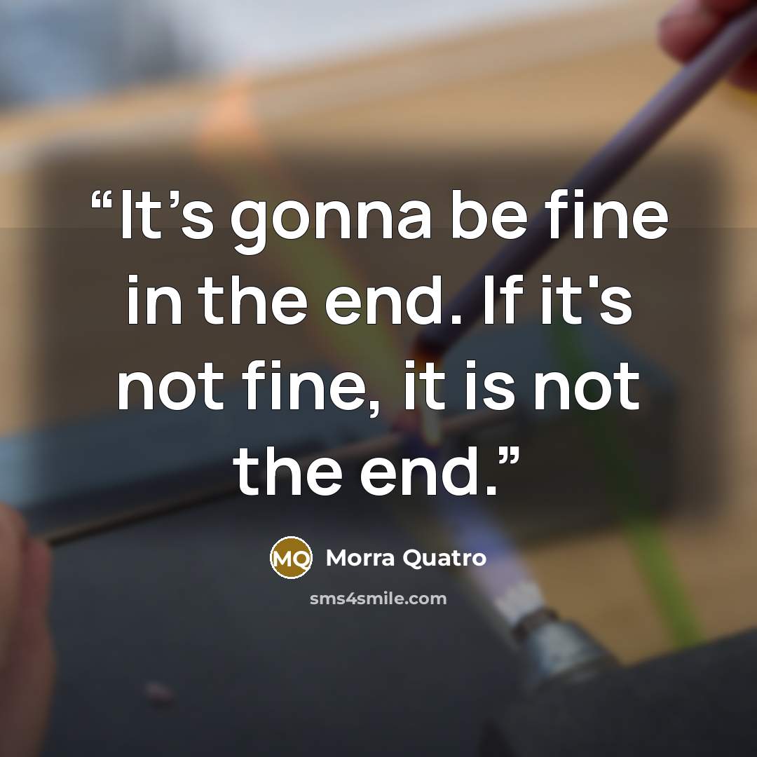 “It's gonna be fine in the end. If it's not fine, it is not the end.” quote by Morra Quatro