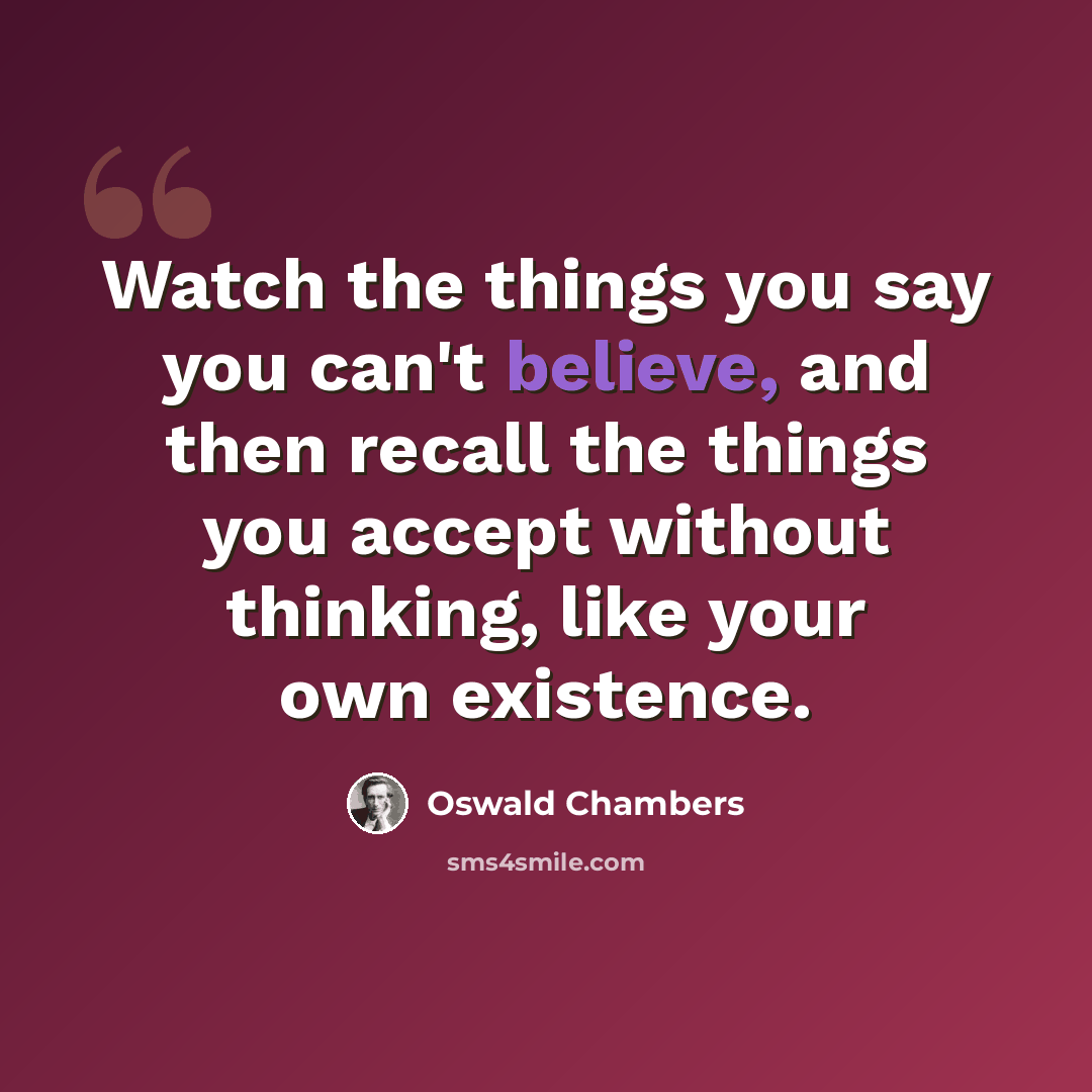 “Watch the things you say you can't believe, and then recall the things you accept without thinking, like your own existence.” quote by Oswald Chambers