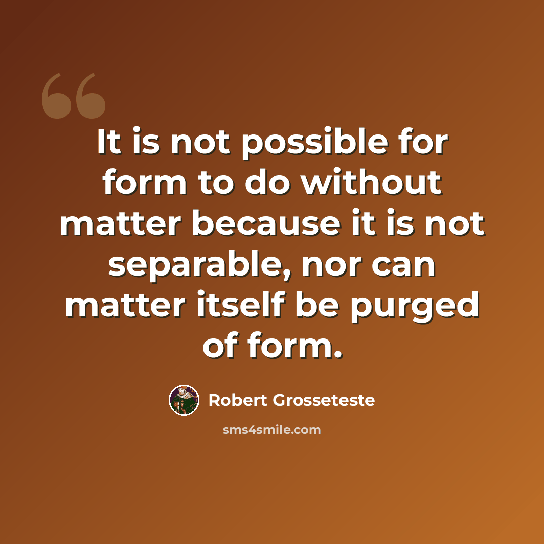“It is not possible for form to do without matter because it is not separable, nor can matter itself be purged of form.” quote by Robert Grosseteste