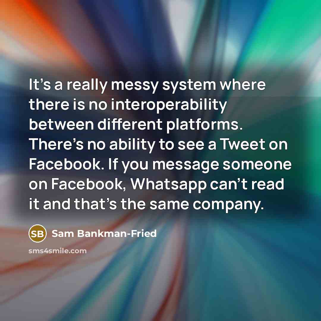 “It's a really messy system where there is no interoperability between different platforms. There's no ability to see a Tweet on Facebook. If you message someone on Facebook, Whatsapp can't read it and that's the same company.” quote by Sam Bankman-Fried