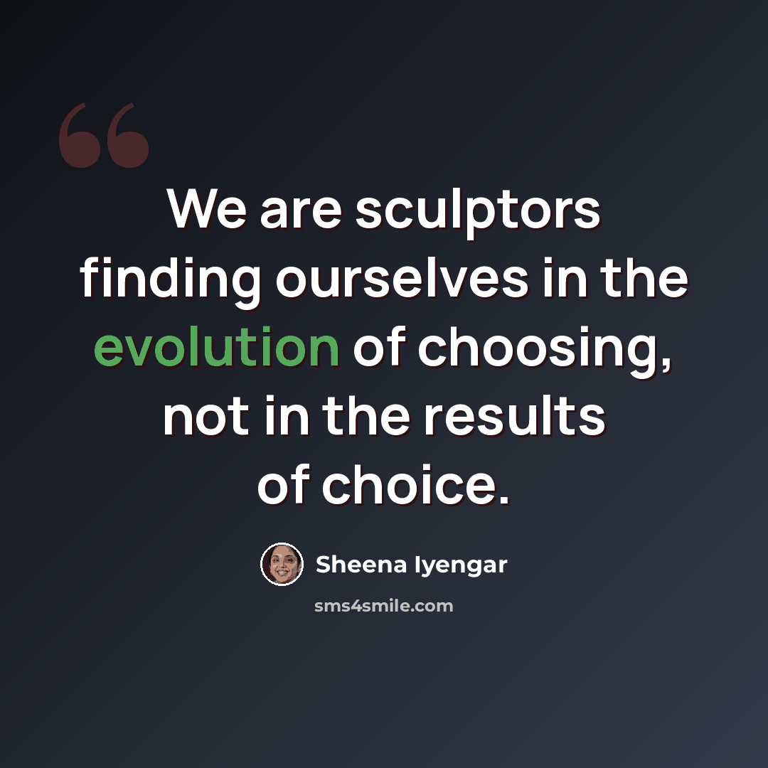 “We are sculptors finding ourselves in the evolution of choosing, not in the results of choice.” quote by Sheena Iyengar