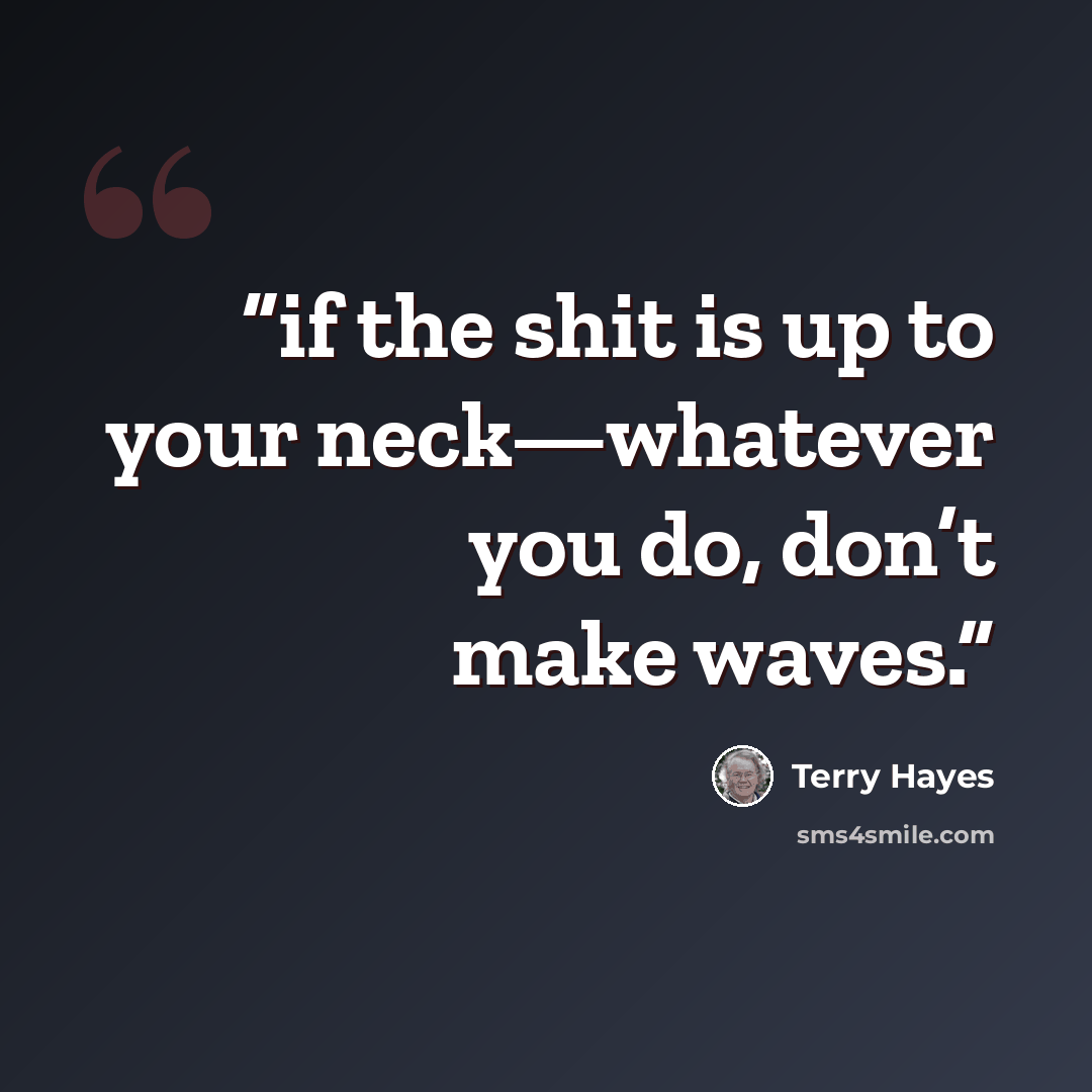 “if the shit is up to your neck—whatever you do, don’t make waves.” quote by Terry Hayes