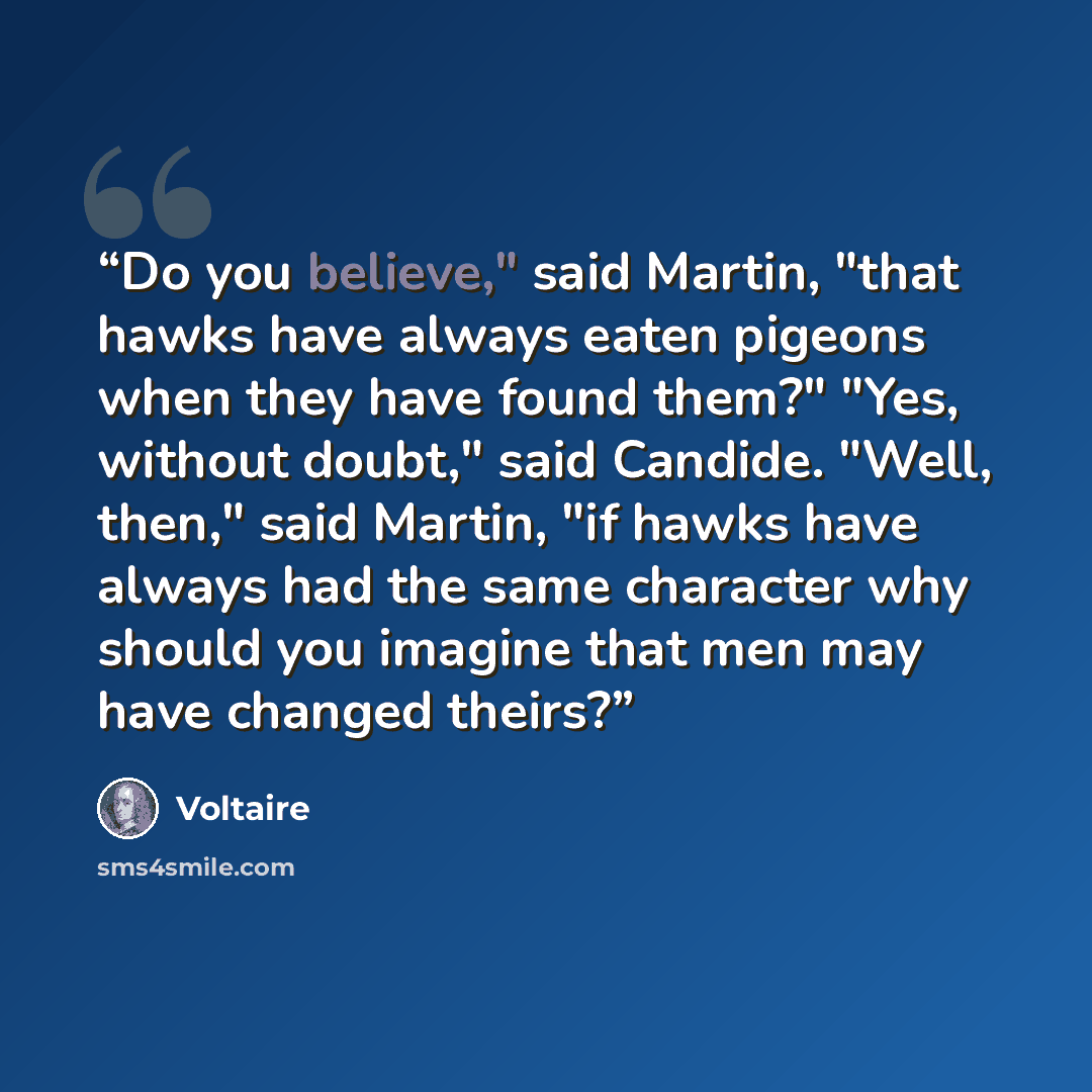 “Do you believe," said Martin, "that hawks have always eaten pigeons when they have found them?" "Yes, without doubt," said Candide. "Well, then," said Martin, "if hawks have always had the same character why should you imagine that men may have changed theirs?” quote by Voltaire