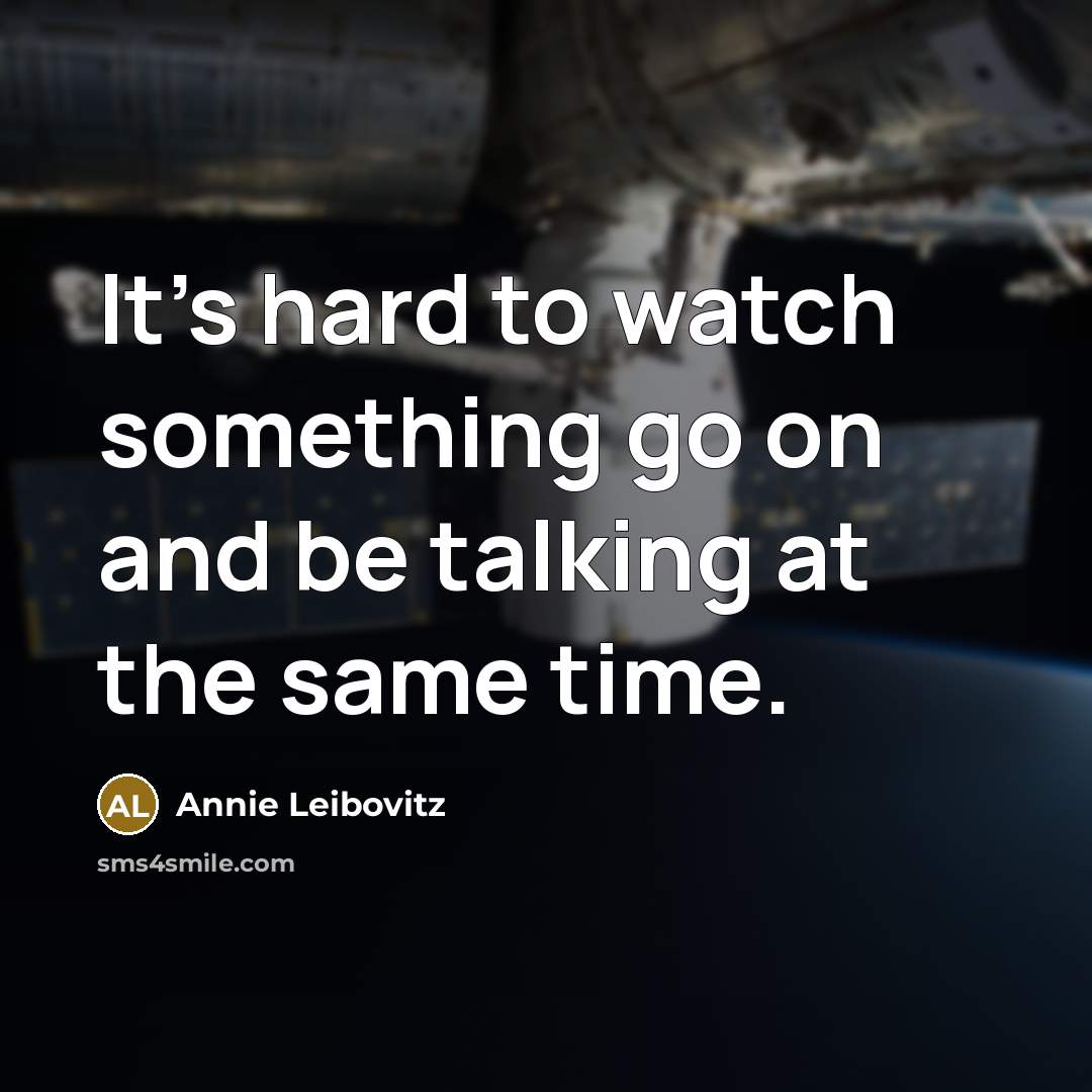 “It's hard to watch something go on and be talking at the same time.” quote by Annie Leibovitz