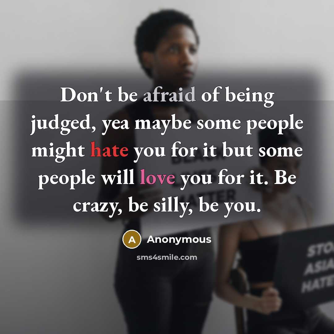 “Don't be afraid of being judged, yea maybe some people might hate you for it but some people will love you for it. Be crazy, be silly, be you.” quote by Anonymous