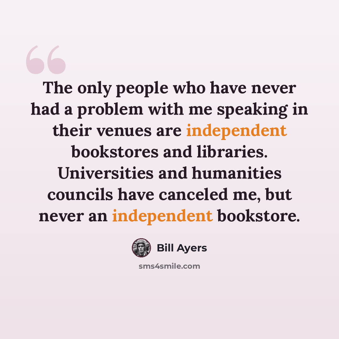 “The only people who have never had a problem with me speaking in their venues are independent bookstores and libraries. Universities and humanities councils have canceled me, but never an independent bookstore.” quote by Bill Ayers