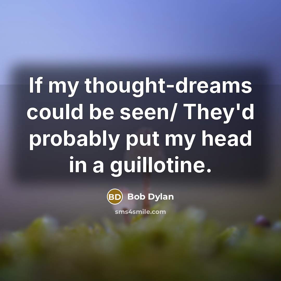 “If my thought-dreams could be seen/ They'd probably put my head in a guillotine.” quote by Bob Dylan