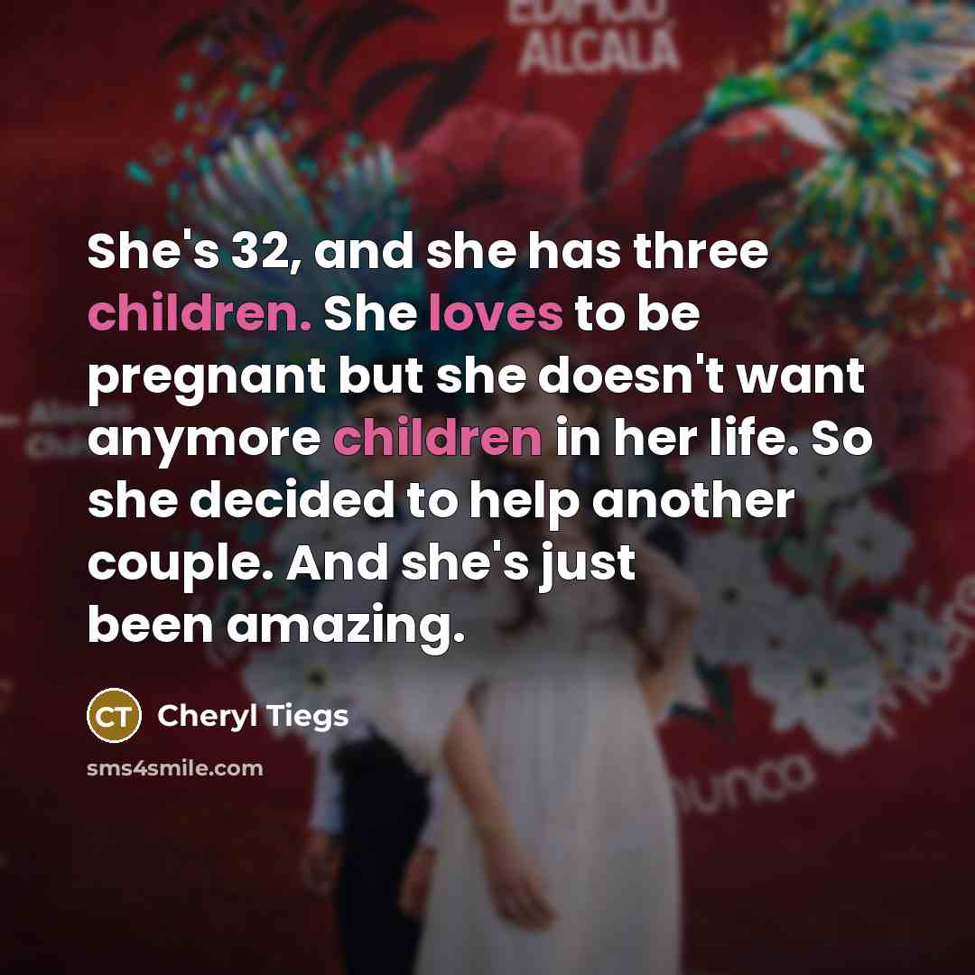 “She's 32, and she has three children. She loves to be pregnant but she doesn't want anymore children in her life. So she decided to help another couple. And she's just been amazing.” quote by Cheryl Tiegs