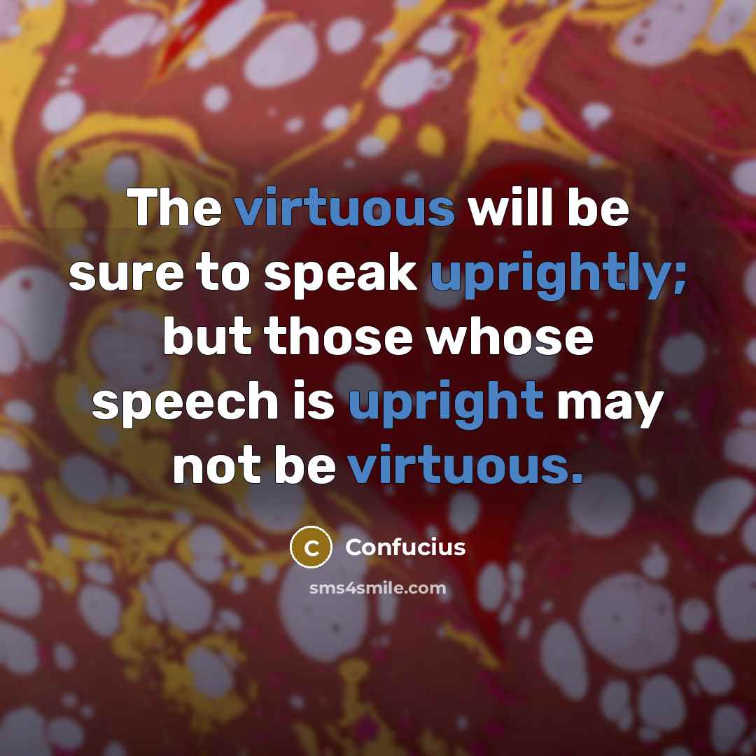 “The virtuous will be sure to speak uprightly; but those whose speech is upright may not be virtuous.” quote by Confucius