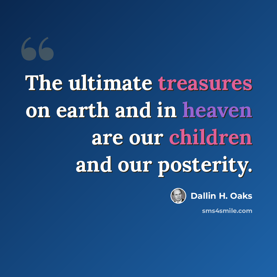 “The ultimate treasures on earth and in heaven are our children and our posterity.” quote by Dallin H. Oaks