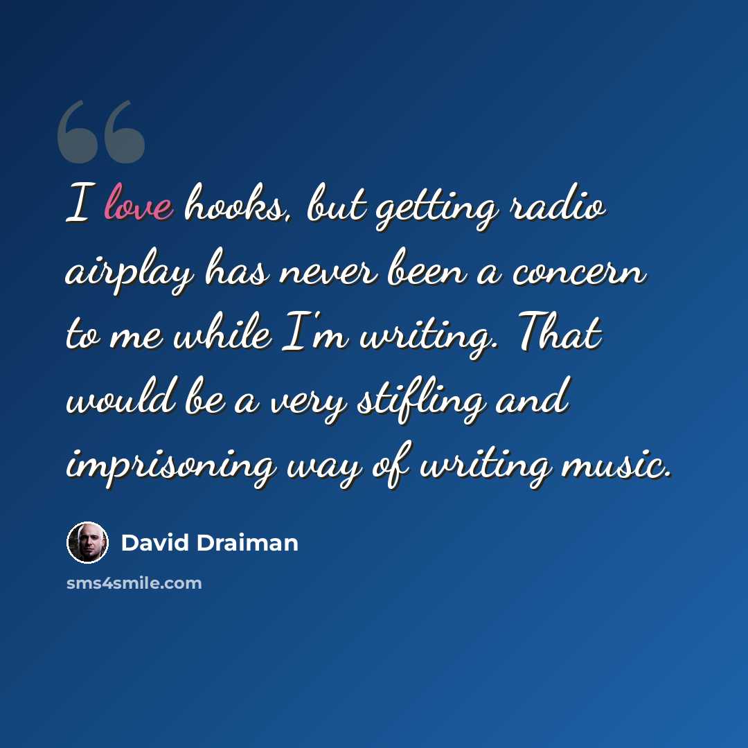 “I love hooks, but getting radio airplay has never been a concern to me while I'm writing. That would be a very stifling and imprisoning way of writing music.” quote by David Draiman