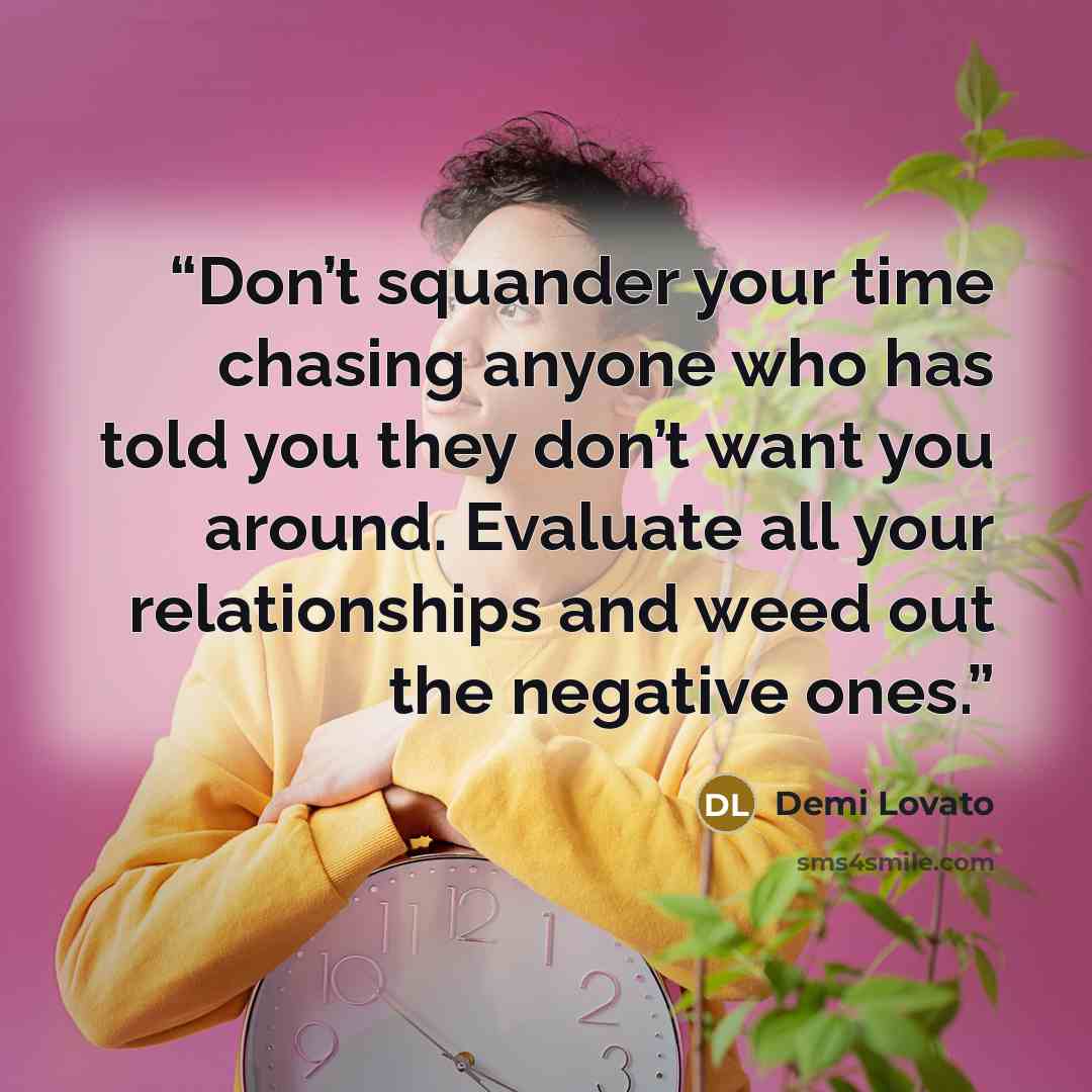 “Don’t squander your time chasing anyone who has told you they don’t want you around. Evaluate all your relationships and weed out the negative ones.” quote by Demi Lovato