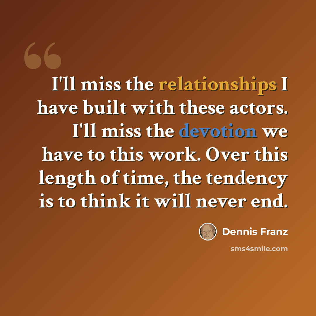 “I'll miss the relationships I have built with these actors. I'll miss the devotion we have to this work. Over this length of time, the tendency is to think it will never end.” quote by Dennis Franz