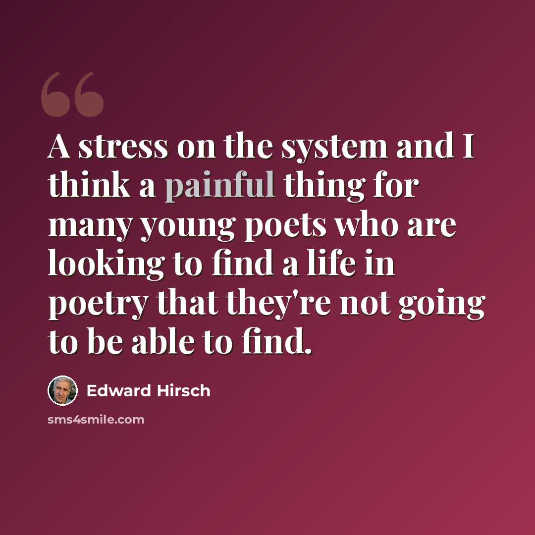 “A stress on the system and I think a painful thing for many young poets who are looking to find a life in poetry that they're not going to be able to find.” quote by Edward Hirsch