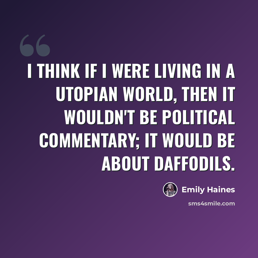 “I think if I were living in a utopian world, then it wouldn't be political commentary; it would be about daffodils.” quote by Emily Haines