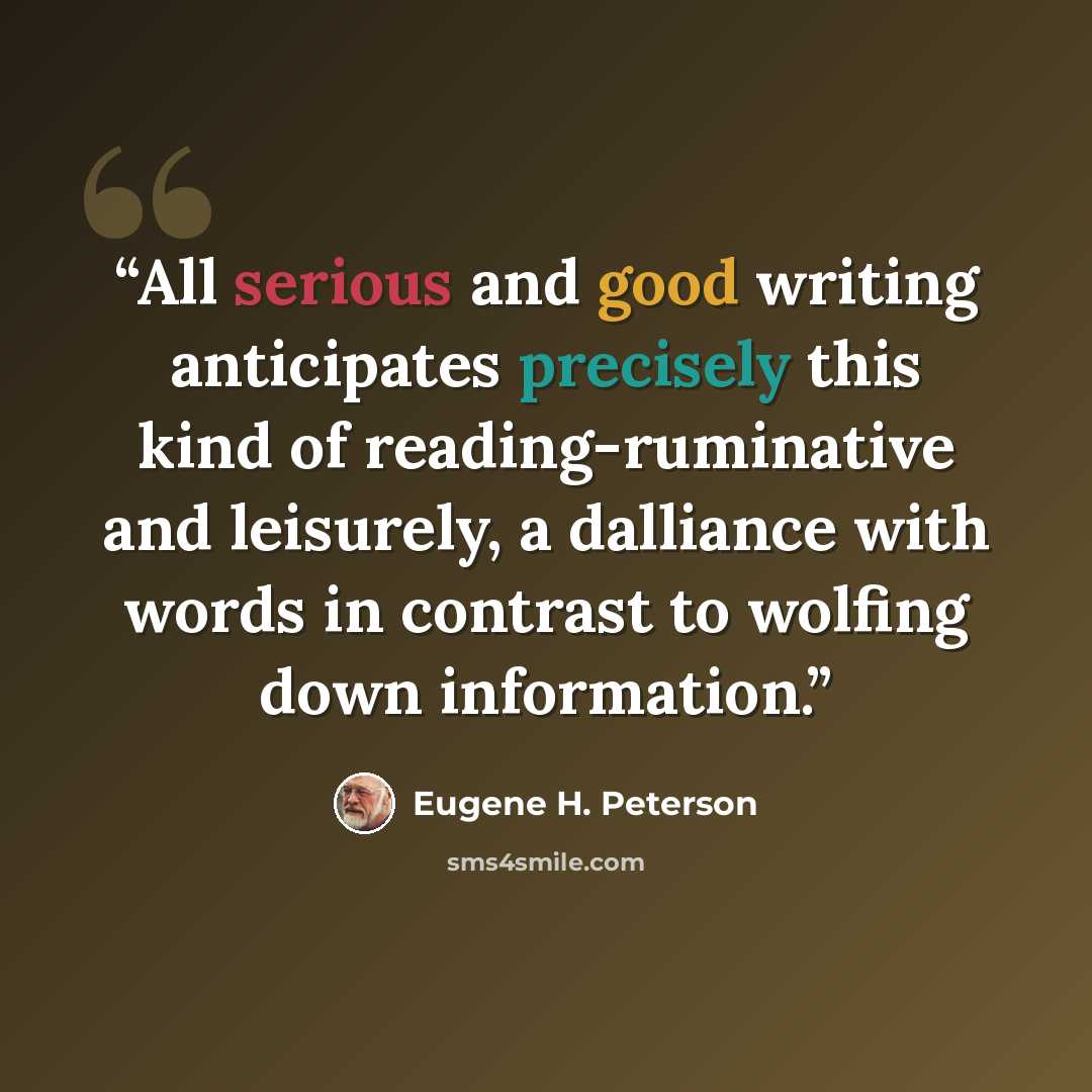 “All serious and good writing anticipates precisely this kind of reading-ruminative and leisurely, a dalliance with words in contrast to wolfing down information.” quote by Eugene H. Peterson