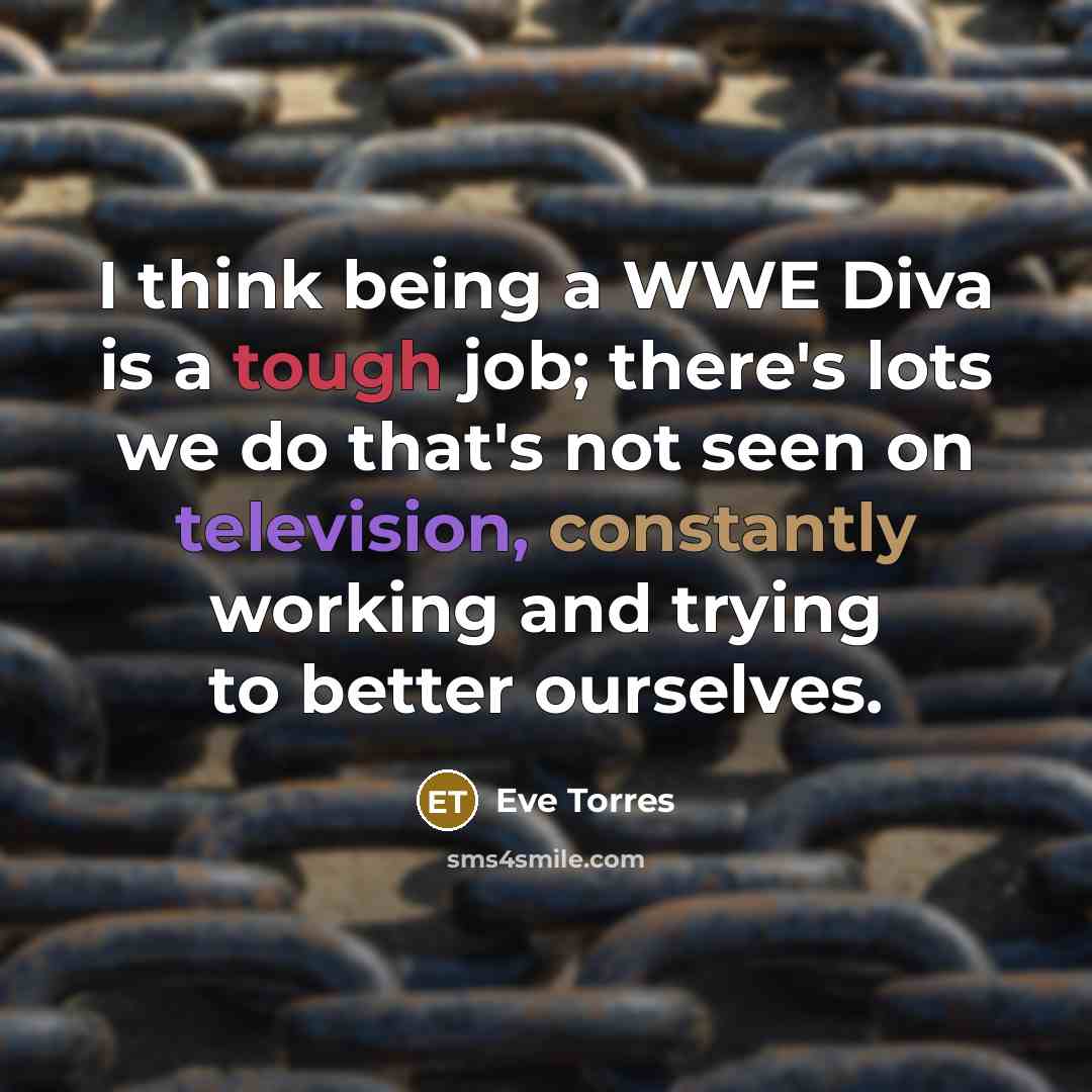 “I think being a WWE Diva is a tough job; there's lots we do that's not seen on television, constantly working and trying to better ourselves.” quote by Eve Torres