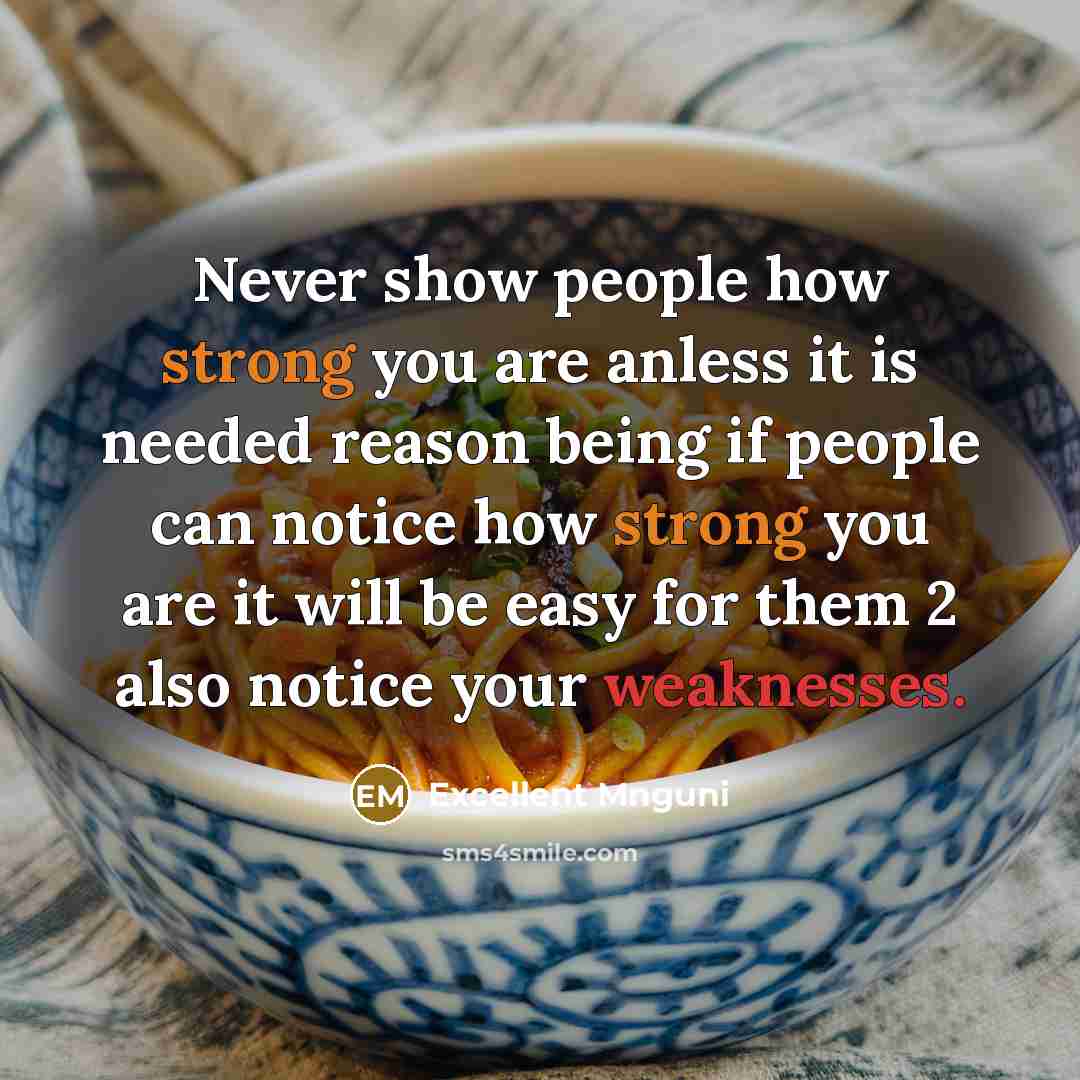 “Never show people how strong you are anless it is needed reason being if people can notice how strong you are it will be easy for them 2 also notice your weaknesses.” quote by Excellent Mnguni