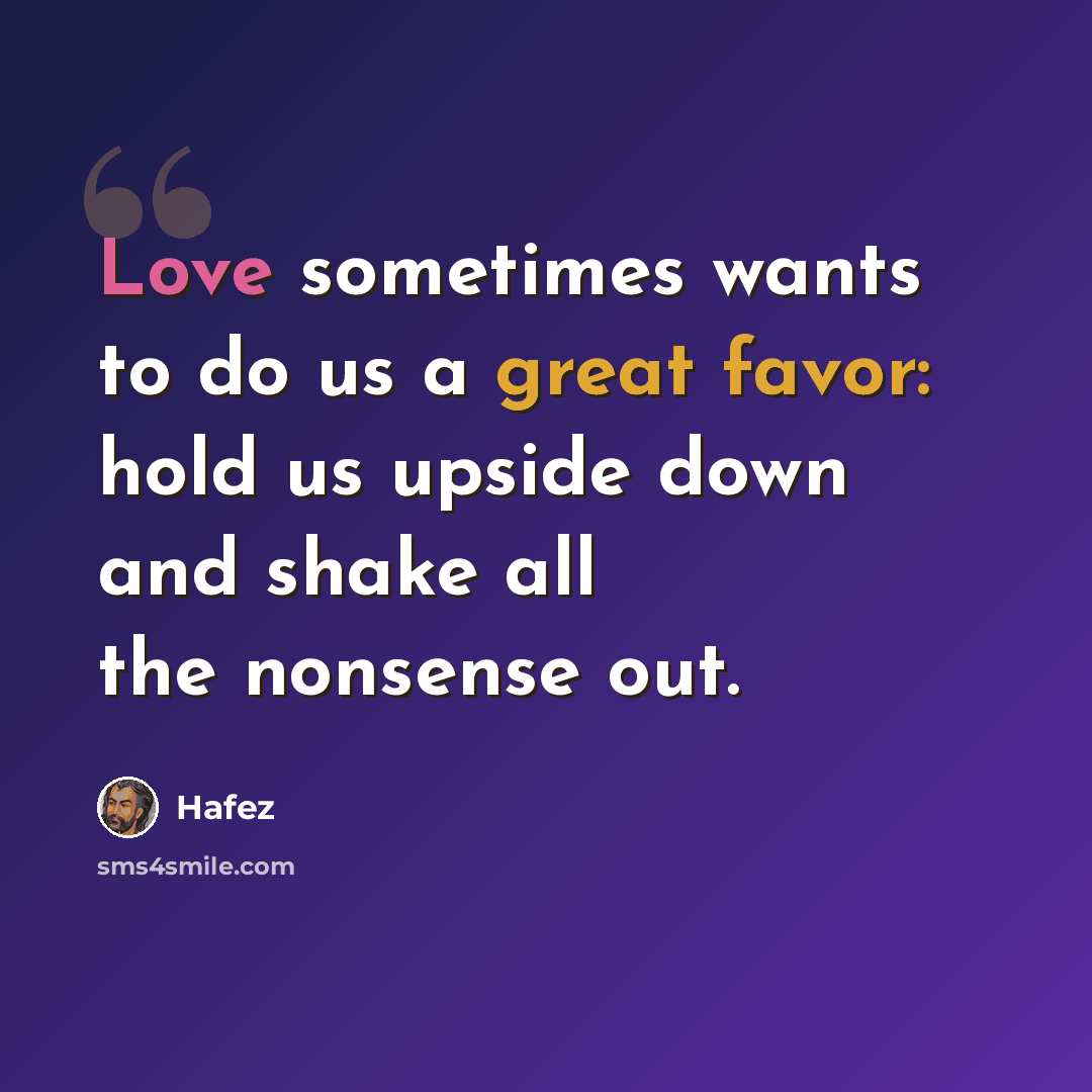 “Love sometimes wants to do us a great favor: hold us upside down and shake all the nonsense out.” quote by Hafez