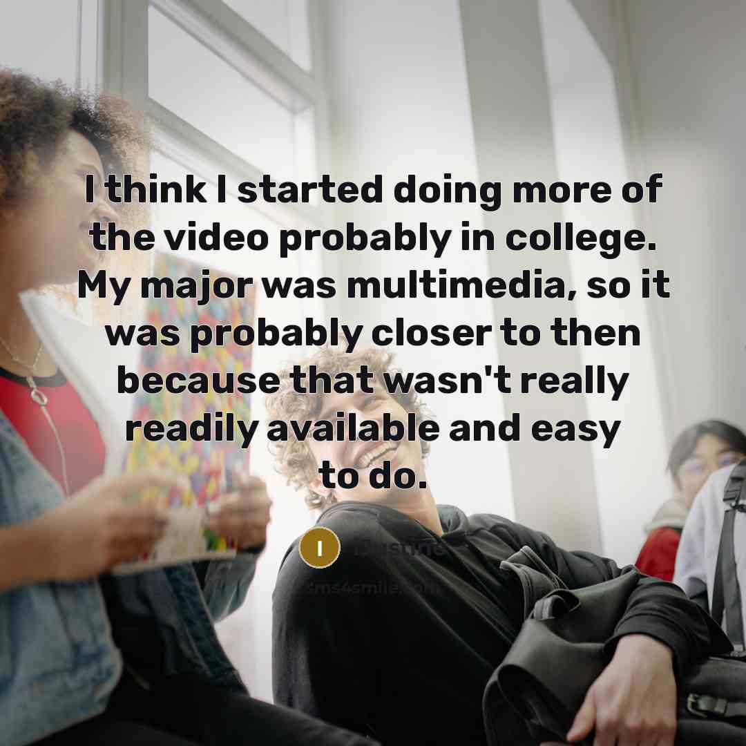 “I think I started doing more of the video probably in college. My major was multimedia, so it was probably closer to then because that wasn't really readily available and easy to do.” quote by iJustine