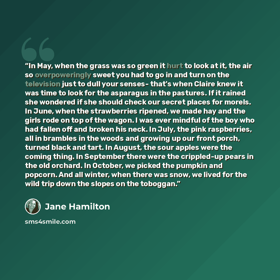 “In May, when the grass was so green it hurt to look at it, the air so overpoweringly sweet you had to go in and turn on the television just to dull your senses- that's when Claire knew it was time to look for the asparagus in the pastures. If it rained she wondered if she should check our secret…” quote by Jane Hamilton