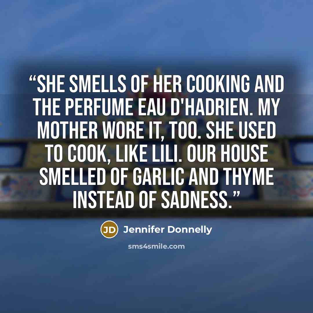 “She smells of her cooking and the perfume Eau d'Hadrien. My mother wore it, too. She used to cook, like Lili. Our house smelled of garlic and thyme instead of sadness.” quote by Jennifer Donnelly