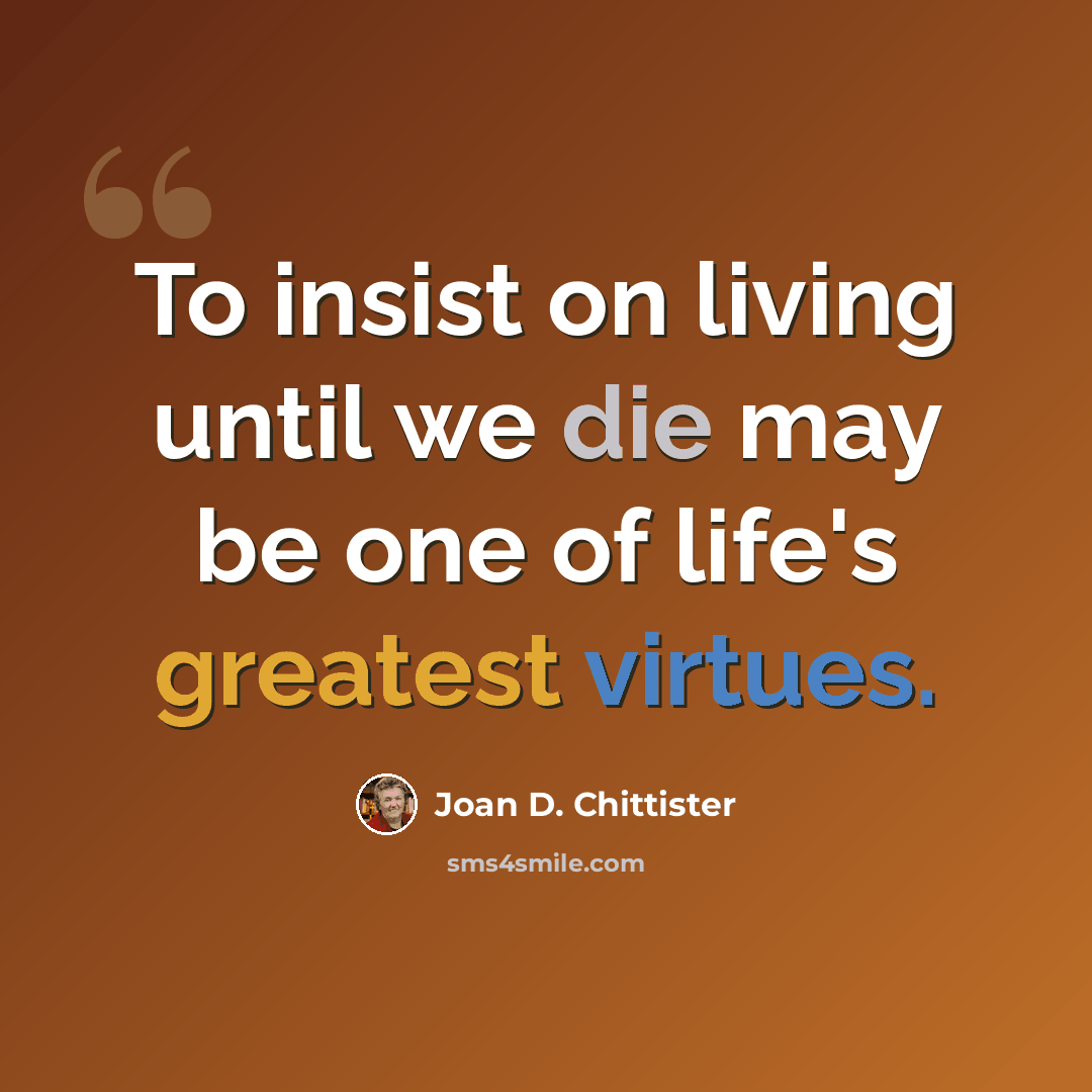 “To insist on living until we die may be one of life's greatest virtues.” quote by Joan D. Chittister