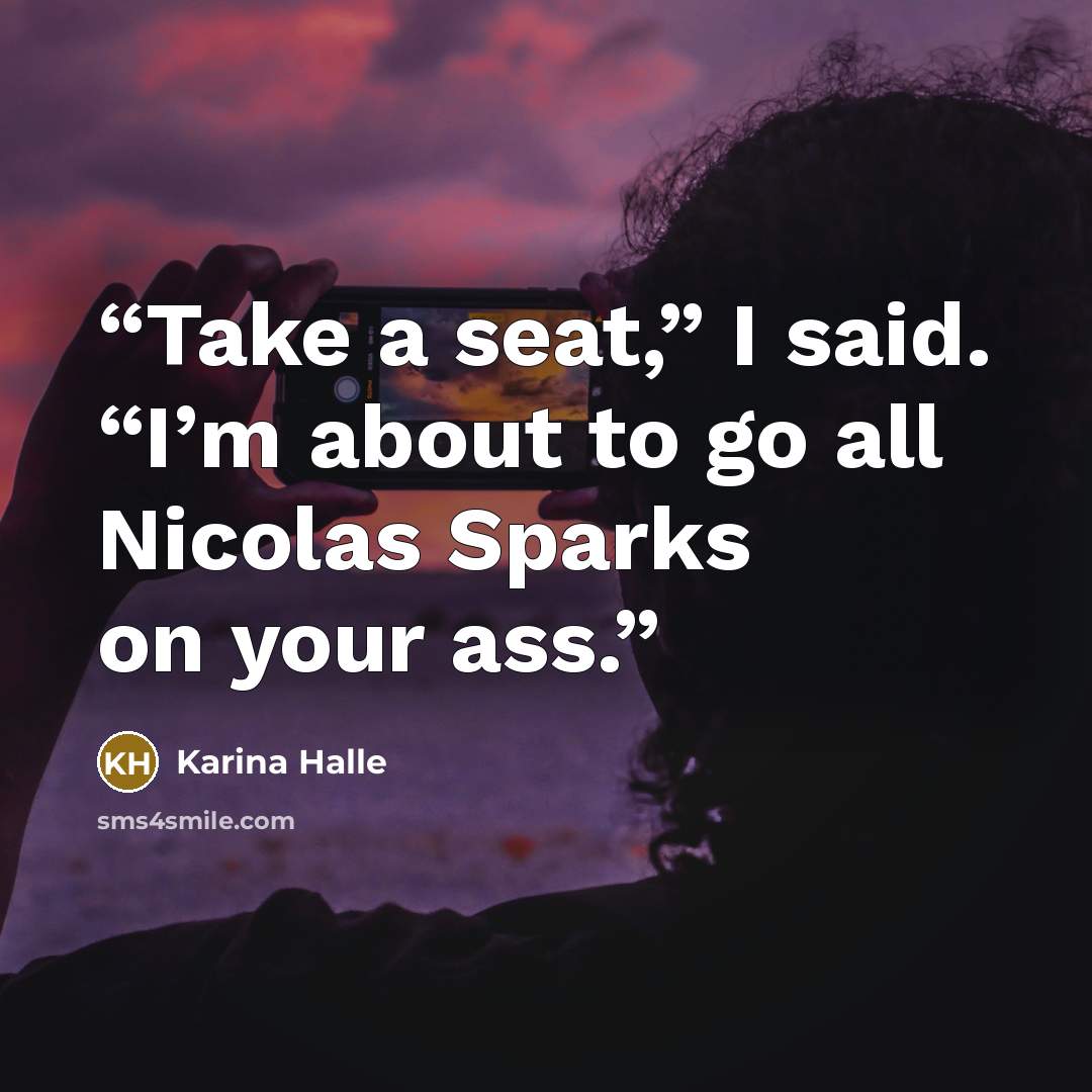 “Take a seat,” I said. “I’m about to go all Nicolas Sparks on your ass.” quote by Karina Halle