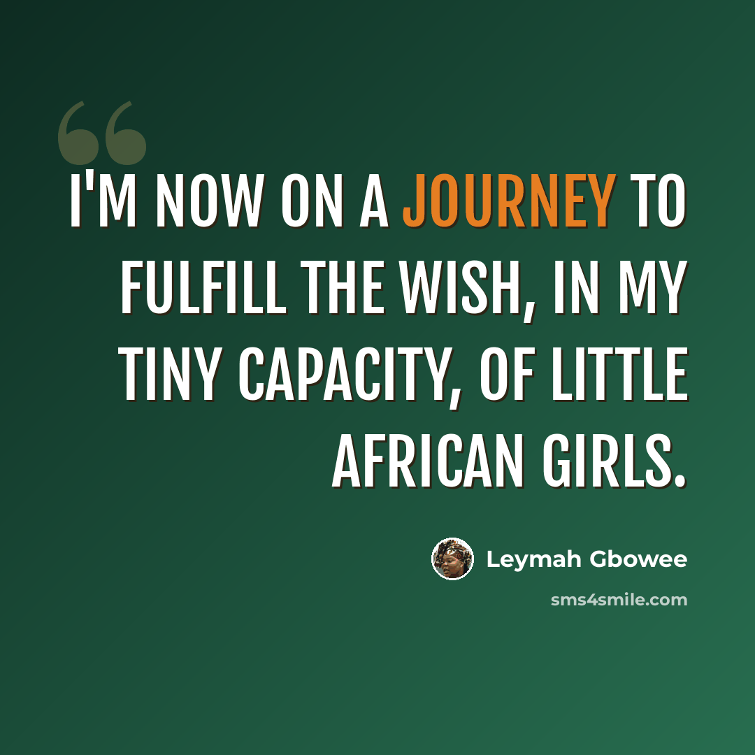 “I'm now on a journey to fulfill the wish, in my tiny capacity, of little African girls.” quote by Leymah Gbowee