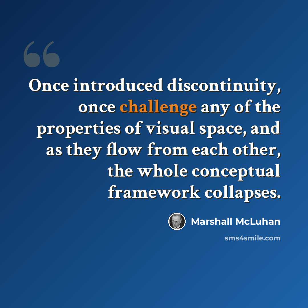 “Once introduced discontinuity, once challenge any of the properties of visual space, and as they flow from each other, the whole conceptual framework collapses.” quote by Marshall McLuhan