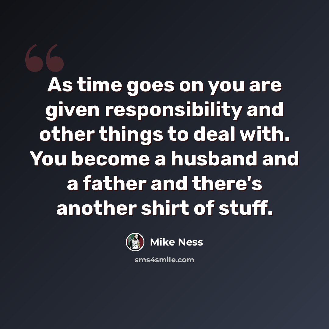 “As time goes on you are given responsibility and other things to deal with. You become a husband and a father and there's another shirt of stuff.” quote by Mike Ness