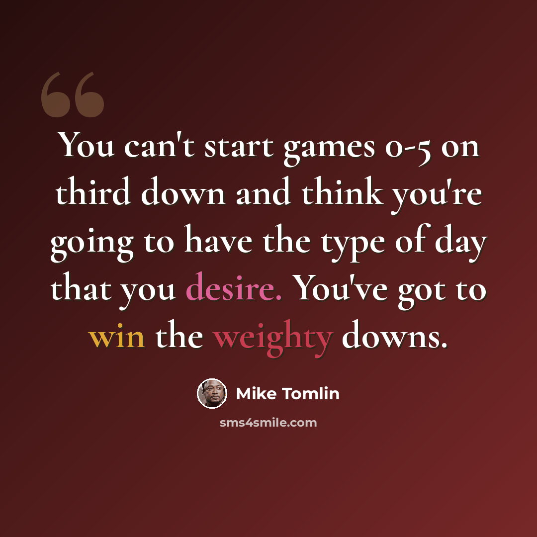 “You can't start games 0-5 on third down and think you're going to have the type of day that you desire. You've got to win the weighty downs.” quote by Mike Tomlin