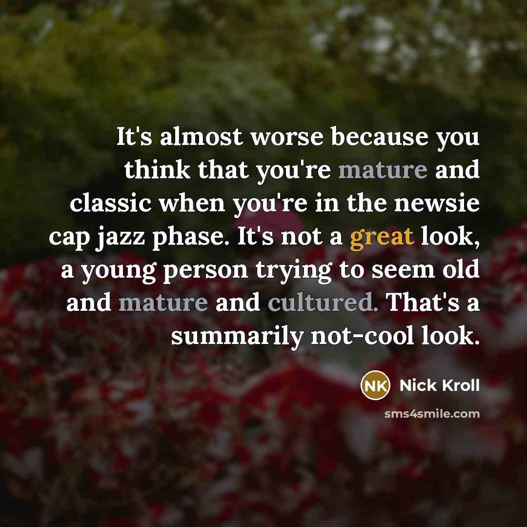 “It's almost worse because you think that you're mature and classic when you're in the newsie cap jazz phase. It's not a great look, a young person trying to seem old and mature and cultured. That's a summarily not-cool look.” quote by Nick Kroll