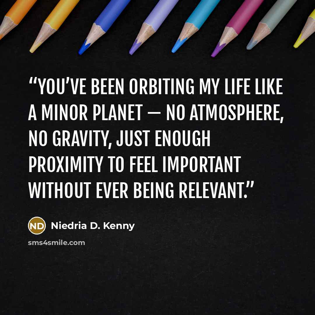 “You’ve been orbiting my life like a minor planet — no atmosphere, no gravity, just enough proximity to feel important without ever being relevant.” quote by Niedria D. Kenny