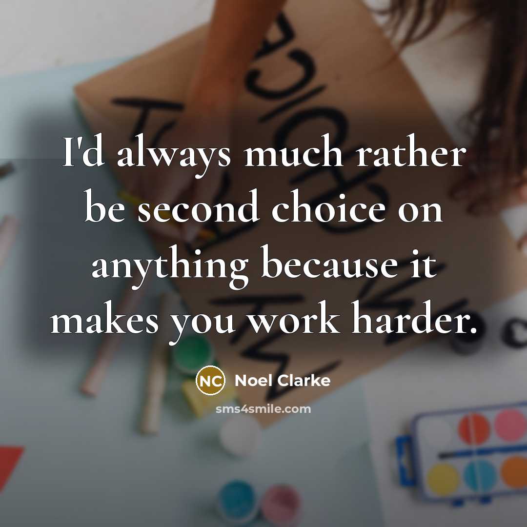“I'd always much rather be second choice on anything because it makes you work harder.” quote by Noel Clarke
