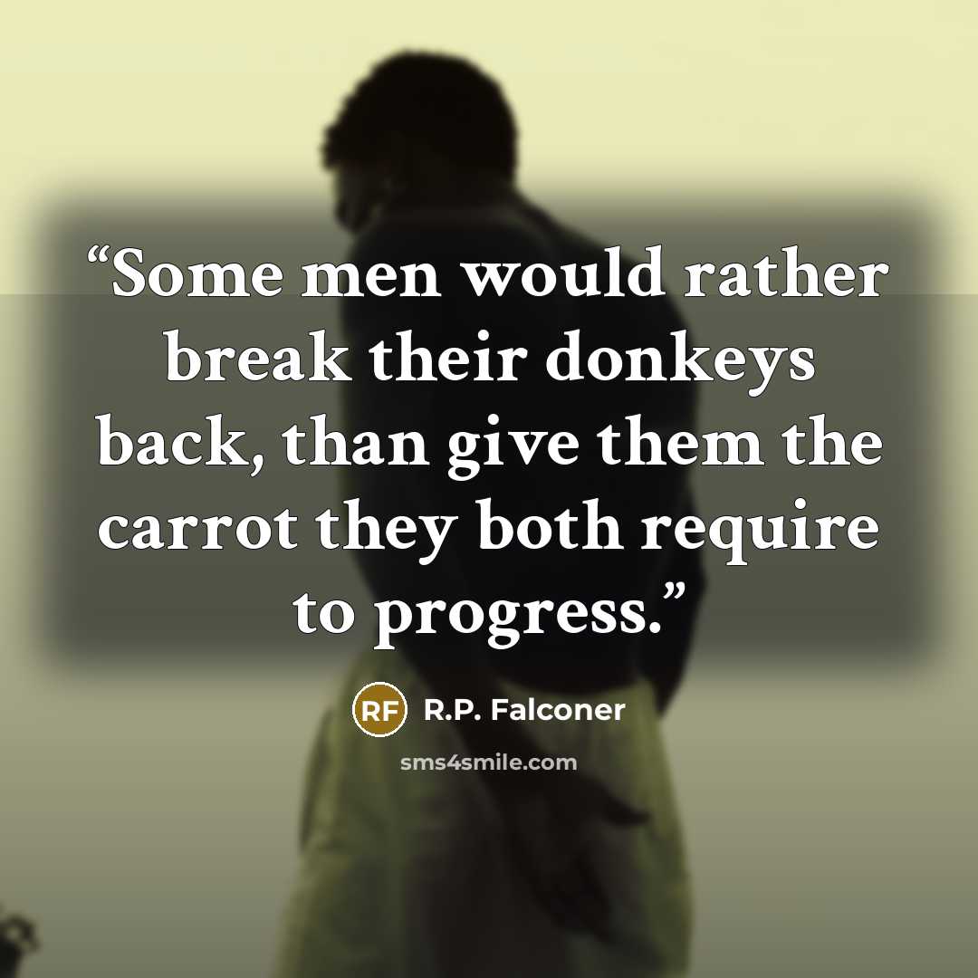 “Some men would rather break their donkeys back, than give them the carrot they both require to progress.” quote by R.P. Falconer