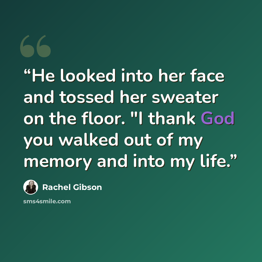 “He looked into her face and tossed her sweater on the floor. "I thank God you walked out of my memory and into my life.” quote by Rachel Gibson