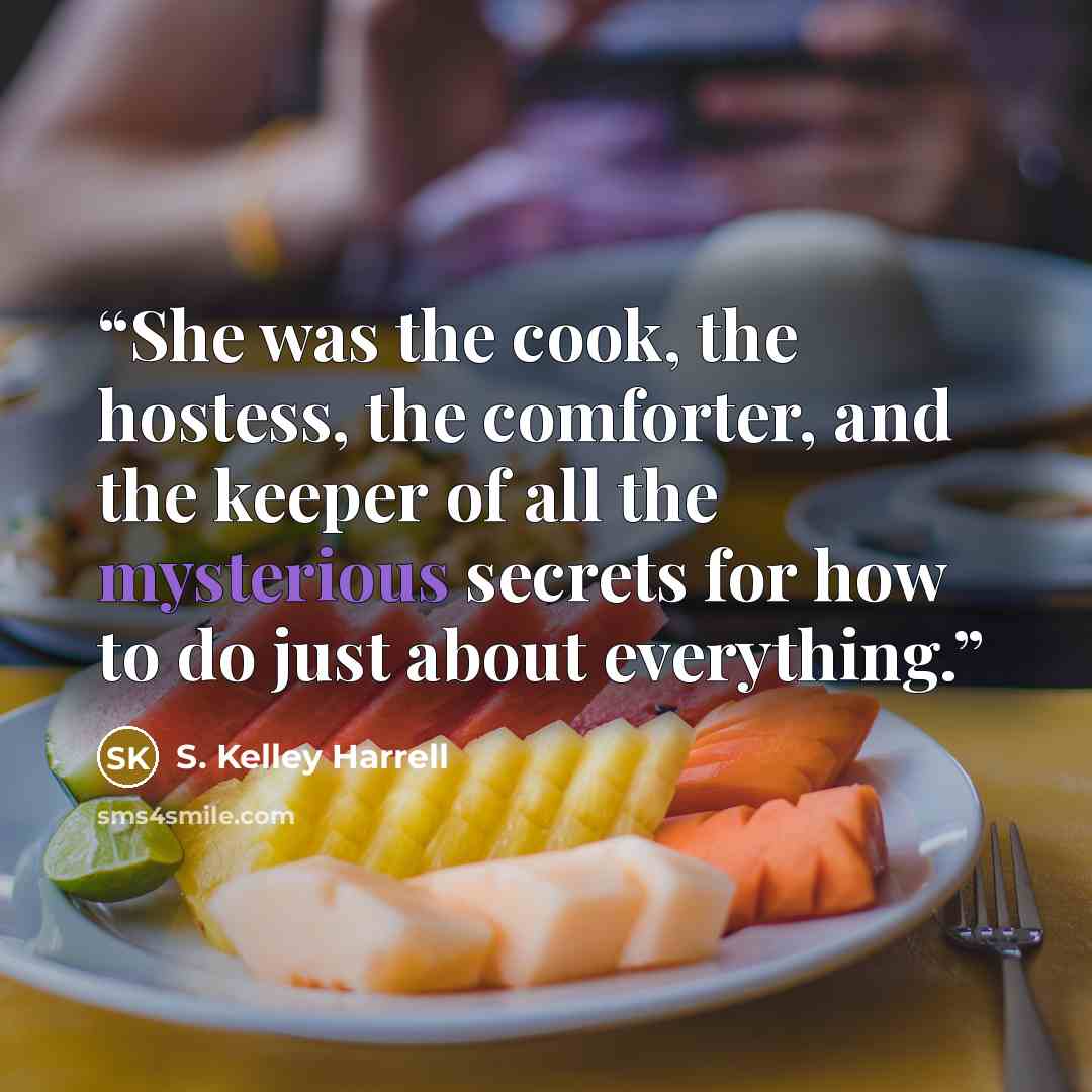 “She was the cook, the hostess, the comforter, and the keeper of all the mysterious secrets for how to do just about everything.” quote by S. Kelley Harrell