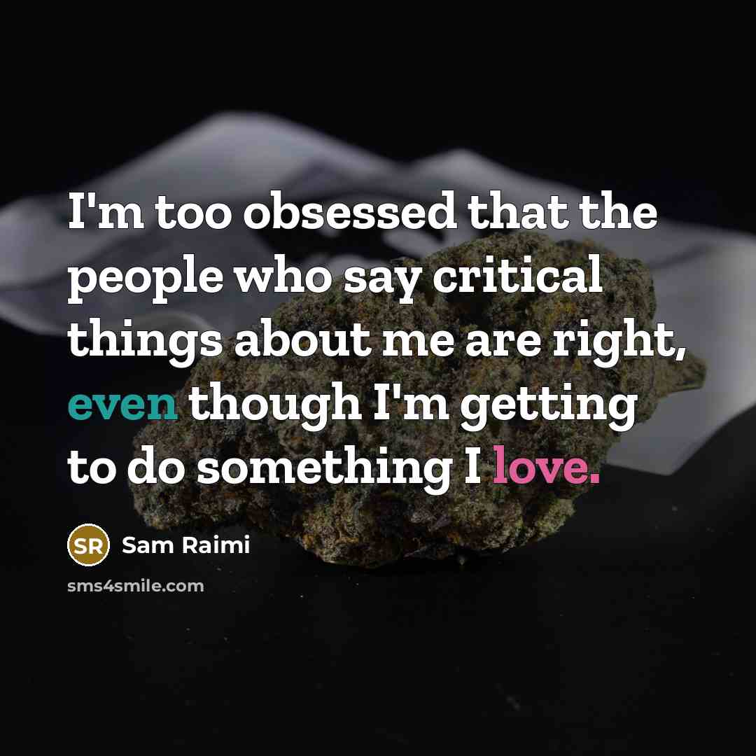 “I'm too obsessed that the people who say critical things about me are right, even though I'm getting to do something I love.” quote by Sam Raimi